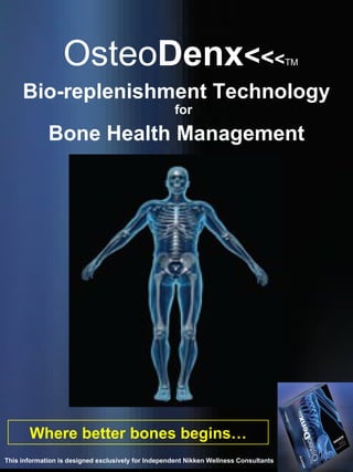 Osteo Denx < < < TM Where better bones begins… Bio-replenishment Technology  for  Bone Health   Management This information is designed exclusively for Independent Nikken Wellness Consultants 