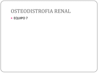 OSTEODISTROFIA RENAL
 EQUIPO 7

 