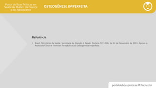 portaldeboaspraticas.iff.fiocruz.br
OSTEOGÊNESE IMPERFEITA
Referência
• Brasil. Ministério da Saúde. Secretaria de Atenção à Saúde. Portaria Nº 1.306, de 22 de Novembro de 2013. Aprova o
Protocolo Clínico e Diretrizes Terapêuticas da Osteogênese Imperfeita.
 
