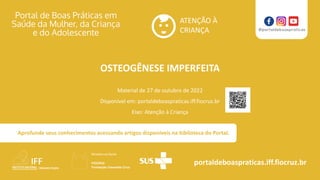 ATENÇÃO À
CRIANÇA
portaldeboaspraticas.iff.fiocruz.br
Material de 27 de outubro de 2022
Disponível em: portaldeboaspraticas.iff.fiocruz.br
Eixo: Atenção à Criança
Aprofunde seus conhecimentos acessando artigos disponíveis na biblioteca do Portal.
OSTEOGÊNESE IMPERFEITA
 