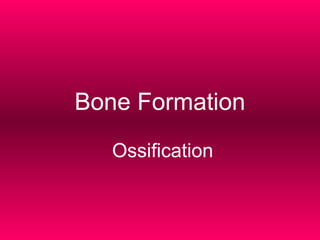 Bone Formation
Ossification
 