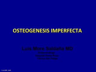 OSTEOGENESIS IMPERFECTA
Luis More Saldaña MD
Endocrinólogo
Hospital Santa Rosa
Clinica San Felipe

 