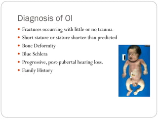 Diagnosis of OI
 Fractures occurring with little or no trauma
 Short stature or stature shorter than predicted
 Bone Deformity
 Blue Schlera
 Progressive, post-pubertal hearing loss.
 Family History
 