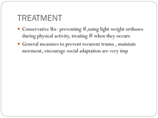 TREATMENT
 Conservative Rx- preventing #,using light weight orthoses
during physical activity, treating # when they occure
 General measures to prevent recurent truma , maintain
movment, encourage social adaptation are very imp
 