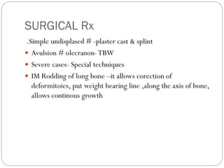 SURGICAL Rx
.Simple undisplased # -plaster cast & splint
 Avulsion # olecranon-TBW
 Severe cases- Special techniques
 IM Rodding of long bone –it allows corection of
deformitoies, put weight bearing line ,along the axis of bone,
allows continous growth
 