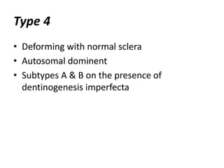 Type 4 
• Deforming with normal sclera 
• Autosomal dominent 
• Subtypes A & B on the presence of 
dentinogenesis imperfecta 
 