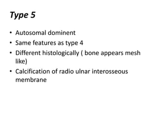 Type 5 
• Autosomal dominent 
• Same features as type 4 
• Different histologically ( bone appears mesh 
like) 
• Calcification of radio ulnar interosseous 
membrane 
 