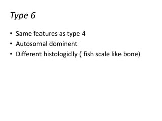 Type 6 
• Same features as type 4 
• Autosomal dominent 
• Different histologiclly ( fish scale like bone) 
 