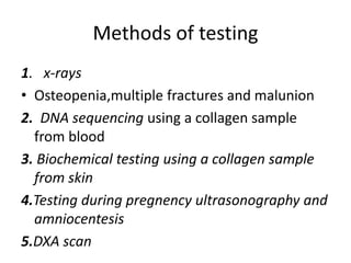 Methods of testing 
1. x-rays 
• Osteopenia,multiple fractures and malunion 
2. DNA sequencing using a collagen sample 
from blood 
3. Biochemical testing using a collagen sample 
from skin 
4.Testing during pregnency ultrasonography and 
amniocentesis 
5.DXA scan 
 