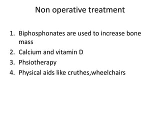 Non operative treatment 
1. Biphosphonates are used to increase bone 
mass 
2. Calcium and vitamin D 
3. Phsiotherapy 
4. Physical aids like cruthes,wheelchairs 
 