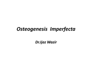 Osteogenesis Imperfecta 
Dr.Ijaz Wazir 
 
