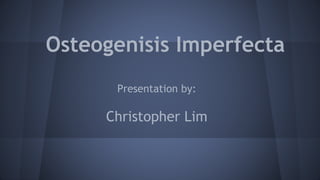 Osteogenisis Imperfecta
Presentation by:
Christopher Lim
 