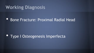 Working Diagnosis
• Bone Fracture: Proximal Radial Head
• Type I Osteogenesis Imperfecta
 
