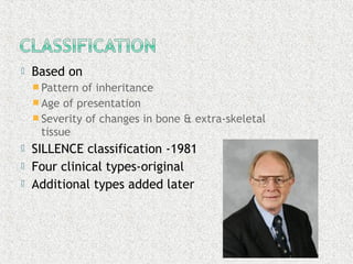  Based on
 Pattern of inheritance
 Age of presentation
 Severity of changes in bone & extra-skeletal
tissue
 SILLENCE classification -1981
 Four clinical types-original
 Additional types added later
 