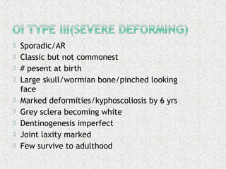  Sporadic/AR
 Classic but not commonest
 # pesent at birth
 Large skull/wormian bone/pinched looking
face
 Marked deformities/kyphoscoliosis by 6 yrs
 Grey sclera becoming white
 Dentinogenesis imperfect
 Joint laxity marked
 Few survive to adulthood
 