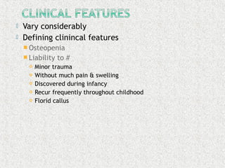  Vary considerably
 Defining clinincal features
 Osteopenia
 Liability to #
 Minor trauma
 Without much pain & swelling
 Discovered during infancy
 Recur frequently throughout childhood
 Florid callus
 