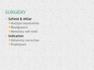  Sofield & Millar
 Multiple osteotomies
 Realignment
 Medullary nail-solid
 Indication
 Deformity correction
 Prophylaxis
 