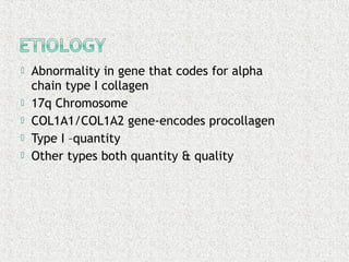  Abnormality in gene that codes for alpha
chain type I collagen
 17q Chromosome
 COL1A1/COL1A2 gene-encodes procollagen
 Type I –quantity
 Other types both quantity & quality
 