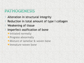  Alteration in structural integrity
 Reduction in total amount of type I collagen
 Weakening of tissue
 Imperfect ossification of bone
 Initiated normally
 Progress abnormally
 Mixture of lamellar & woven bone
 Immature woven bone
 