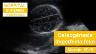 Osteogénesis
Imperfecta fetal
Marcio, 2019
HOSPITAL
GUTIÉRREZ
Tocoginecología
 