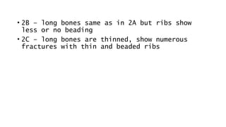 • 2B – long bones same as in 2A but ribs show
less or no beading
• 2C – long bones are thinned, show numerous
fractures with thin and beaded ribs
 