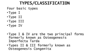 TYPES/CLASSIFICATION
Four basic types
• Type I
• Type II
• Type III
• Type IV
• Type I & IV are the two principal forms
formerly known as Osteogenesis
Imperfecta Tarda
• Types II & III formerly known as
Osteogenesis Congenita
 