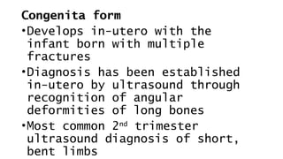 Congenita form
•Develops in-utero with the
infant born with multiple
fractures
•Diagnosis has been established
in-utero by ultrasound through
recognition of angular
deformities of long bones
•Most common 2nd
trimester
ultrasound diagnosis of short,
bent limbs
 
