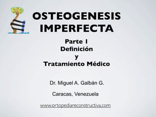 OSTEOGENESIS
 IMPERFECTA
        Parte 1
       Deﬁnición
           y
  Tratamiento Médico

     Dr. Miguel A. Galbán G.

      Caracas, Venezuela

 www.ortopediareconstructiva.com
 