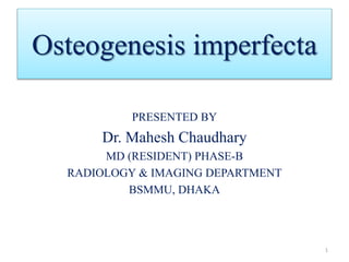 Osteogenesis imperfecta
PRESENTED BY
Dr. Mahesh Chaudhary
MD (RESIDENT) PHASE-B
RADIOLOGY & IMAGING DEPARTMENT
BSMMU, DHAKA
1
 