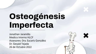 Osteogénesis
Imperfecta
Jonathan Jaramillo
Medico Interno HLCF
Assesores: Dra. Eucaris González
Dr. Gesaid Tejada
26 de Octubre 2022
 