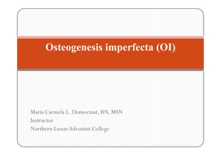 Osteogenesis imperfecta (OI)




Maria Carmela L. Domocmat, RN, MSN
Instructor
Northern Luzon Adventist College
 