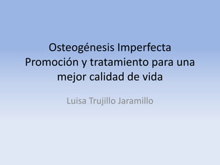 Osteogénesis Imperfecta
Promoción y tratamiento para una
mejor calidad de vida
Luisa Trujillo Jaramillo
 