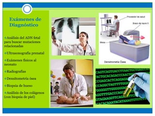 Exámenes de
Diagnóstico
Análisis del ADN fetal
para buscar mutaciones
relacionadas
Ultrasonografía prenatal
Exámenes físicos al
neonato
Radiografías
Densitometría ósea
Biopsia de hueso
Análisis de los colágenos
(con biopsia de piel)
 