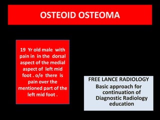 OSTEOID OSTEOMA


19 Yr old male with
pain in in the dorsal
aspect of the medial
 aspect of left mid
 foot . o/e there is
    pain over the       FREE LANCE RADIOLOGY
mentioned part of the     Basic approach for
   left mid foot .           continuation of
                          Diagnostic Radiology
                                education
 