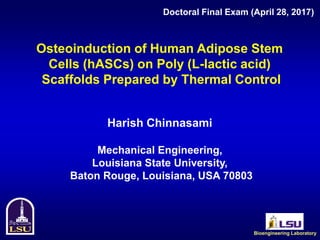 Osteoinduction of Human Adipose Stem
Cells (hASCs) on Poly (L-lactic acid)
Scaffolds Prepared by Thermal Control
Harish Chinnasami
Mechanical Engineering,
Louisiana State University,
Baton Rouge, Louisiana, USA 70803
Bioengineering Laboratory
Doctoral Final Exam (April 28, 2017)
 