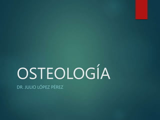 OSTEOLOGÍA
DR. JULIO LÓPEZ PÉREZ
 
