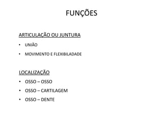 FUNÇÕES

ARTICULAÇÃO OU JUNTURA
•   UNIÃO

•   MOVIMENTO E FLEXIBILADADE



LOCALIZAÇÃO
• OSSO – OSSO
• OSSO – CARTILAGEM
• OSSO – DENTE
 