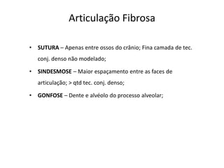 Articulação Fibrosa

•   SUTURA – Apenas entre ossos do crânio; Fina camada de tec.
    conj. denso não modelado;

•   SINDESMOSE – Maior espaçamento entre as faces de
    articulação; > qtd tec. conj. denso;

•   GONFOSE – Dente e alvéolo do processo alveolar;
 