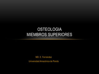 MD. E. Fernández
Universidad Amazónica de Pando
OSTEOLOGIA
MIEMBROS SUPERIORES
 