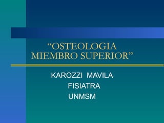 “OSTEOLOGIA
MIEMBRO SUPERIOR”
   KAROZZI MAVILA
      FISIATRA
      UNMSM
 