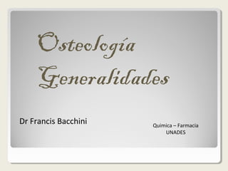 Osteología
Generalidades
Dr Francis Bacchini Quimica – Farmacia
UNADES
 