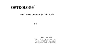 OSTEOLOGY
ANATOMY-I (ANAT-101) Crd Hr 3(1-2)
BY
SULTAN ALI
DVM (SAU, TANDOJAM)
MPHIL (UVAS, LAHORE)
 