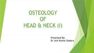 OSTEOLOGY
OF
HEAD & NECK (I)
Presented By:
Dr. Anil Kumar Godara
 