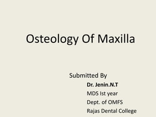 Osteology Of Maxilla
Submitted By
Dr. Jenin.N.T
MDS Ist year
Dept. of OMFS
Rajas Dental College
 