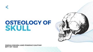 OSTEOLOGY OF
SKULL
SNEHA NIKHRA AND PINKRAJ GAUTAM
BPT 1ST YEAR
 