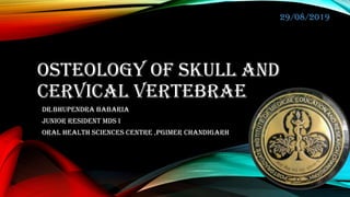OSTEOLOGY OF SKULL AND
CERVICAL VERTEBRAE
DR.BHUPENDRA BABARIA
Junior resident mds I
Oral health sciences centre ,Pgimer chandigarh
29/08/2019
 