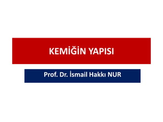 KEMİĞİN YAPISI
Prof. Dr. İsmail Hakkı NUR
 