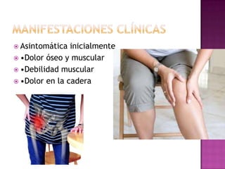  Asintomática  inicialmente
 •Dolor óseo y muscular
 •Debilidad muscular
 •Dolor en la cadera
 