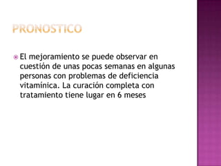  Elmejoramiento se puede observar en
 cuestión de unas pocas semanas en algunas
 personas con problemas de deficiencia
 vitamínica. La curación completa con
 tratamiento tiene lugar en 6 meses
 