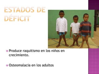  Produceraquitismo en los niños en
 crecimiento.

 Osteomalacia   en los adultos
 